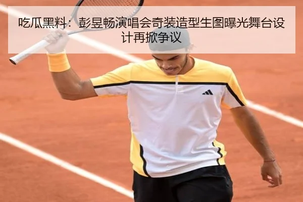 吃瓜黑料：彭昱畅演唱会奇装造型生图曝光舞台设计再掀争议